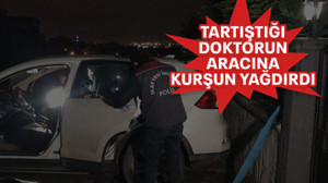 Tartıştığı doktorun aracına kurşun yağdırdı